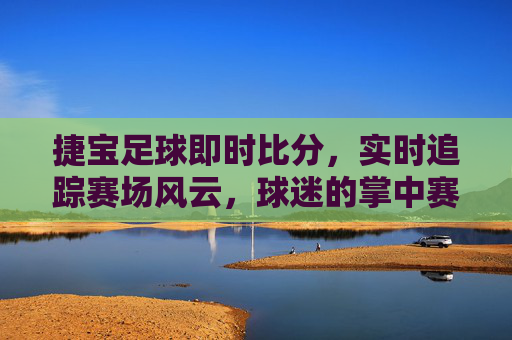 捷宝足球即时比分，实时追踪赛场风云，球迷的掌中赛场指南，捷宝足球，球迷掌中即时比分指南