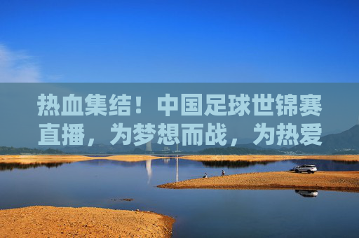 热血集结!中国足球世锦赛直播,为梦想而战,为热爱发声,热血集结!中国足球世锦赛直播,为梦想与热爱而战