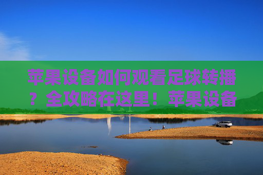 苹果设备如何观看足球转播?全攻略在这里!苹果设备观看足球转播全攻略