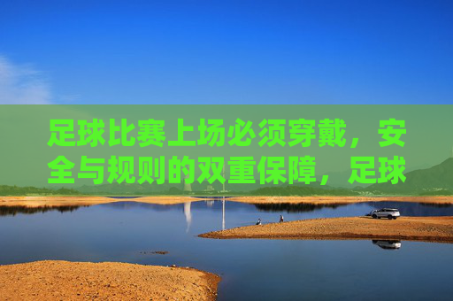足球比赛上场必须穿戴，安全与规则的双重保障，足球比赛上场必须穿戴，安全与规则双重保障