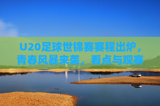U20足球世锦赛赛程出炉，青春风暴来袭，看点与观赛指南，U20足球世锦赛赛程出炉，青春风暴来袭，观赛指南