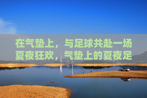 在气垫上,与足球共赴一场夏夜狂欢,气垫上的夏夜足球狂欢