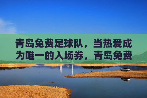 青岛免费足球队，当热爱成为唯一的入场券，青岛免费足球队，热爱是唯一入场券