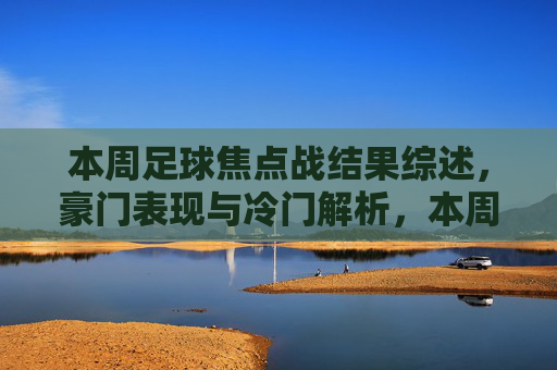 本周足球焦点战结果综述，豪门表现与冷门解析，本周足球焦点战综述，豪门表现与冷门解析