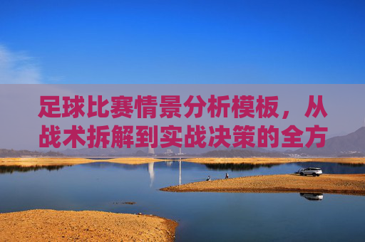 足球比赛情景分析模板,从战术拆解到实战决策的全方位指南,足球比赛情景分析模板,从战术拆解到实战决策的全方位指南