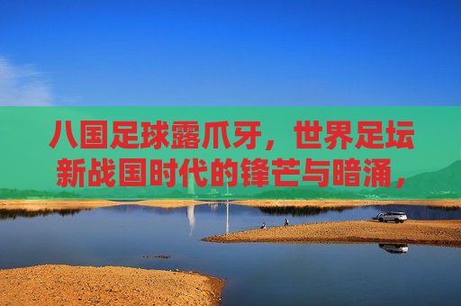 八国足球露爪牙,世界足坛新战国时代的锋芒与暗涌,八国足球露爪牙,世界足坛新战国锋芒暗涌