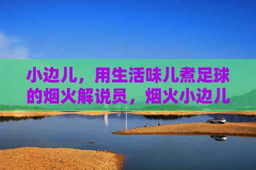 小边儿，用生活味儿煮足球的烟火解说员，烟火小边儿，生活味儿煮足球的烟火解说员