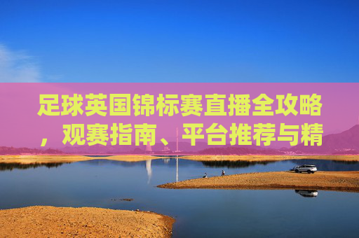 足球英国锦标赛直播全攻略,观赛指南、平台推荐与精彩看点