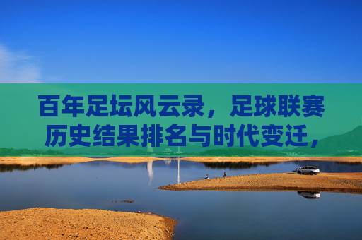百年足坛风云录,足球联赛历史结果排名与时代变迁,百年足坛风云录,联赛历史排名与时代变迁
