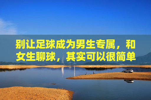 别让足球成为男生专属,和女生聊球,其实可以很简单,别让足球成为男生专属,和女生聊球很简单