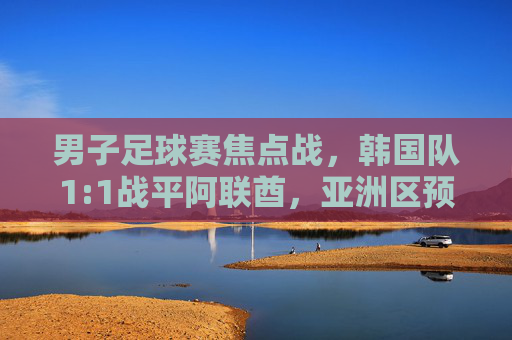 男子足球赛焦点战,韩国队1:1战平阿联酋,亚洲区预选赛积分紧咬,韩国队1:1战平阿联酋 亚洲区预选赛积分紧咬