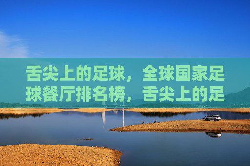 舌尖上的足球,全球国家足球餐厅排名榜,舌尖上的足球,全球国家足球餐厅排名榜