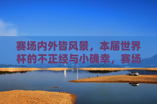 赛场内外皆风景，本届世界杯的不正经与小确幸，赛场内外，世界杯的不正经与小确幸
