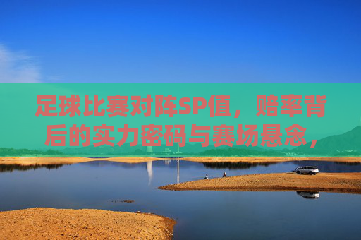 足球比赛对阵SP值,赔率背后的实力密码与赛场悬念,足球比赛对阵SP值,赔率里的实力密码与赛场悬念
