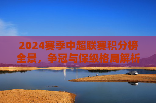 2024赛季中超联赛积分榜全景，争冠与保级格局解析，2024赛季中超积分榜全景，争冠保级格局解析
