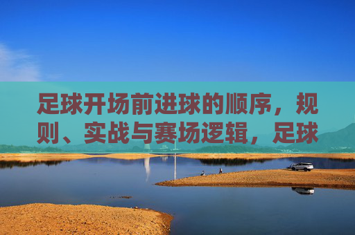 足球开场前进球的顺序,规则、实战与赛场逻辑,足球开场前进球的顺序规则、实战逻辑与赛场解析