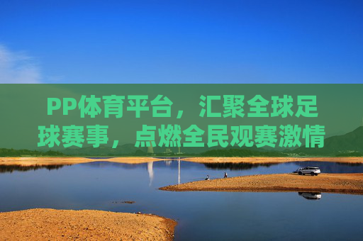 PP体育平台，汇聚全球足球赛事，点燃全民观赛激情，PP体育汇聚全球足球赛事点燃全民观赛激情