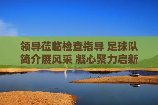 领导莅临检查指导 足球队简介展风采 凝心聚力启新程