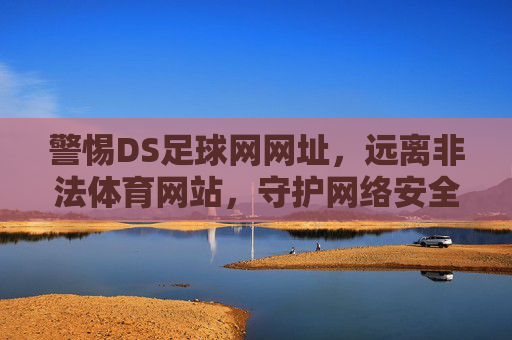 警惕DS足球网网址,远离非法体育网站,守护网络安全与合法权益,警惕DS足球网等非法体育网站,守护网络安全与合法权益