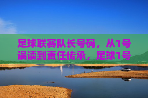 足球联赛队长号码,从1号误读到责任传承,足球1号,从误读到责任传承