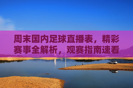周末国内足球直播表，精彩赛事全解析，观赛指南速看，周末国内足球直播表，赛事解析与观赛指南