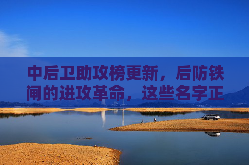 中后卫助攻榜更新,后防铁闸的进攻革命,这些名字正改写足球定义?中后卫进攻革命,后防铁闸改写足球定义