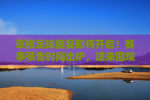 草根足球盛宴即将开启!赛事预告时间出炉,速来围观!草根足球盛宴开启!赛事预告时间出炉,速围观!