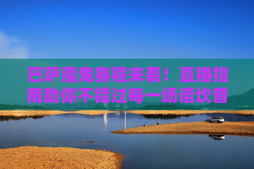 巴萨魔鬼赛程来袭!直播指南助你不错过每一场诺坎普激情,巴萨魔鬼赛程直播指南,不错过诺坎普激情
