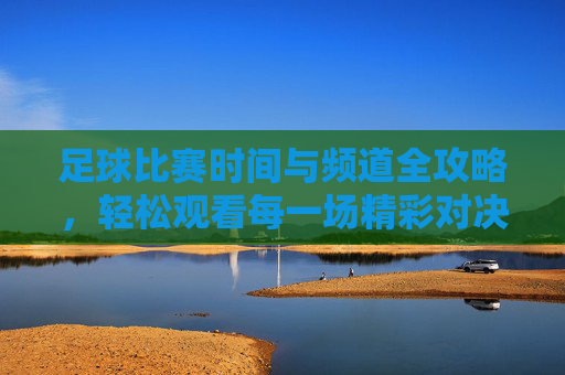 足球比赛时间与频道全攻略,轻松观看每一场精彩对决,足球比赛时间频道全攻略,轻松看遍精彩对决