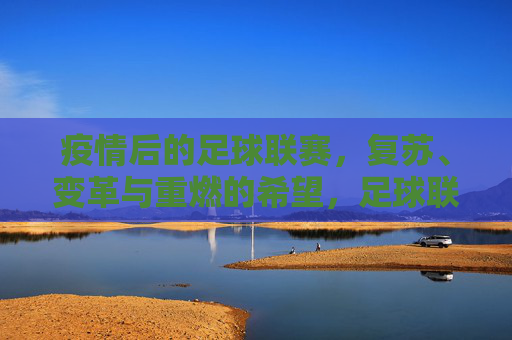疫情后的足球联赛，复苏、变革与重燃的希望，足球联赛复苏路，变革中重燃希望