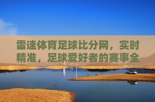 雷速体育足球比分网，实时精准，足球爱好者的赛事全指南，雷速体育足球比分网，实时精准的赛事全指南