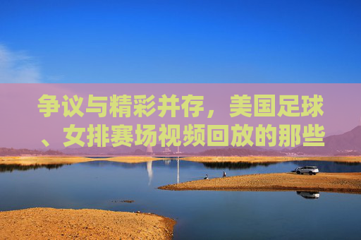 争议与精彩并存，美国足球、女排赛场视频回放的那些瞬间，争议与精彩并存，美国足球女排赛场回放瞬间