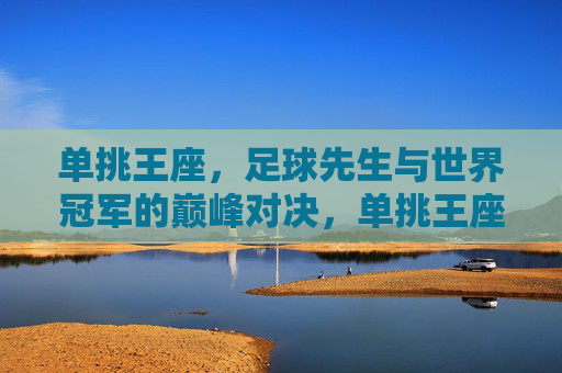 单挑王座,足球先生与世界冠军的巅峰对决,单挑王座,足球先生与世界冠军的巅峰对决