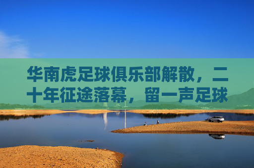 华南虎足球俱乐部解散，二十年征途落幕，留一声足球叹息，华南虎二十年征途落幕，一声足球叹息