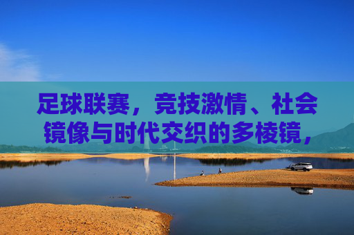 足球联赛,竞技激情、社会镜像与时代交织的多棱镜,足球联赛,竞技激情、社会镜像与时代交织的多棱镜