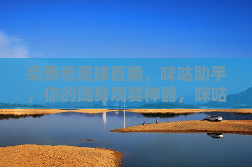 免费看足球直播，咪咕助手，你的随身观赛神器，咪咕助手，免费看足球直播的随身观赛神器
