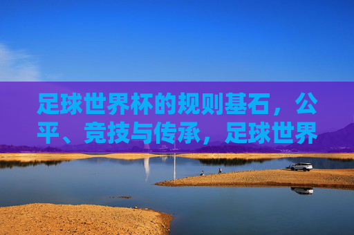 足球世界杯的规则基石,公平、竞技与传承,足球世界杯,公平、竞技、传承的规则基石