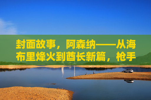 封面故事,阿森纳——从海布里烽火到酋长新篇,枪手封面的时代密码