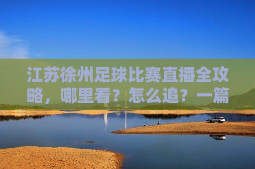 江苏徐州足球比赛直播全攻略，哪里看？怎么追？一篇搞定！徐州足球比赛直播全攻略，哪里看怎么追一篇搞定