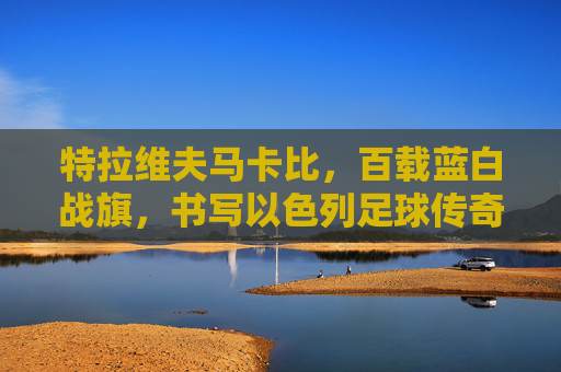 特拉维夫马卡比,百载蓝白战旗,书写以色列足球传奇,特拉维夫马卡比,百载蓝白战旗,书写以色列足球传奇