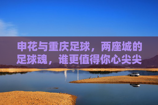 申花与重庆足球，两座城的足球魂，谁更值得你心尖尖上疼？两座城，两份足球魂，谁更值得你心尖疼？