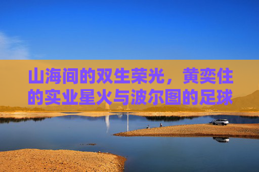 山海间的双生荣光,黄奕住的实业星火与波尔图的足球脉动,山海双生荣光,实业星火与足球脉动