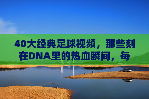 40大经典足球视频，那些刻在DNA里的热血瞬间，每一帧都是青春，40大经典足球瞬间，刻在DNA里的热血青春