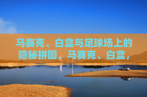 马赛克、白盒与足球场上的隐秘拼图,马赛克、白盒,足球场的隐秘拼图