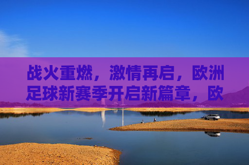 战火重燃，激情再启，欧洲足球新赛季开启新篇章，欧洲足球新赛季战火重燃启新篇