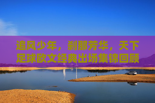 追风少年，刹那芳华，天下足球欧文经典出场集锦回顾，追风少年刹那芳华，欧文经典出场集锦回顾