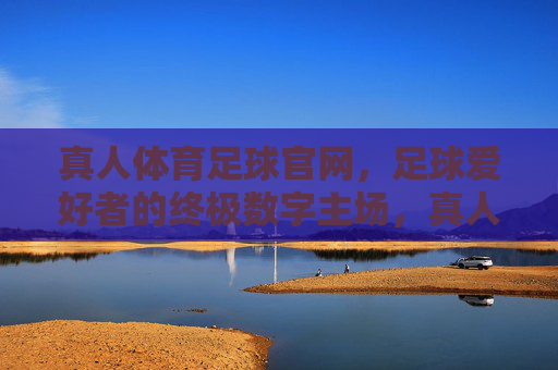 真人体育足球官网,足球爱好者的终极数字主场,真人体育足球官网,足球爱好者的终极数字主场