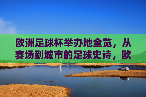 欧洲足球杯举办地全览，从赛场到城市的足球史诗，欧洲足球杯举办地全览，赛场与城市的足球史诗