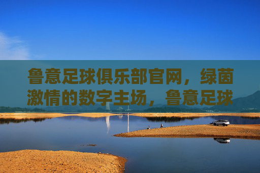 鲁意足球俱乐部官网,绿茵激情的数字主场,鲁意足球俱乐部官网,绿茵激情的数字主场