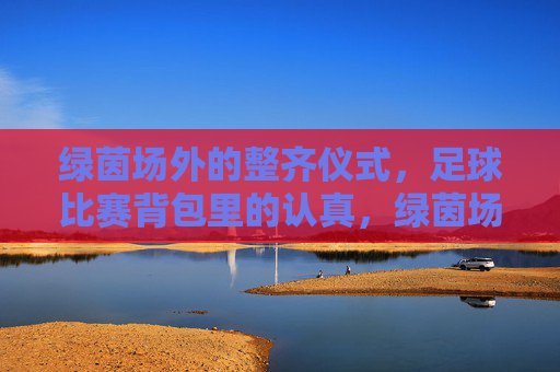绿茵场外的整齐仪式,足球比赛背包里的认真,绿茵场外整齐仪式,背包里认真